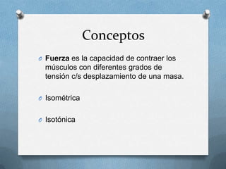 Conceptos
O Fuerza es la capacidad de contraer los
  músculos con diferentes grados de
  tensión c/s desplazamiento de una masa.

O Isométrica


O Isotónica
 