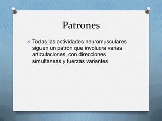 Patrones
O Todas las actividades neuromusculares
 siguen un patrón que involucra varias
 articulaciones, con direcciones
 simultaneas y fuerzas variantes
 