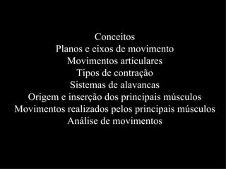 Conceitos
        Planos e eixos de movimento
           Movimentos articulares
             Tipos de contração
            Sistemas de alavancas
  Origem e inserção dos principais músculos
Movimentos realizados pelos principais músculos
           Análise de movimentos
 