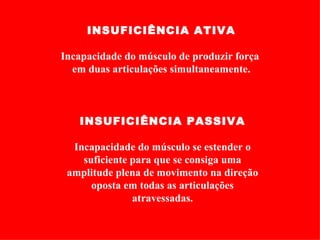 INSUFICIÊNCIA ATIVA

Incapacidade do músculo de produzir força
  em duas articulações simultaneamente.



   INSUFICIÊNCIA PASSIVA

  Incapacidade do músculo se estender o
    suficiente para que se consiga uma
 amplitude plena de movimento na direção
      oposta em todas as articulações
               atravessadas.
 