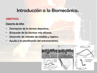 Introducción a la Biomecánica.
OBJETIVOS.
Deporte de élite:
- Descripción de la técnica deportiva.
- Búsqueda de las técnicas más eficaces.
- Desarrollo de métodos de medida y registro.
- Ayuda a la planificación del entrenamiento.
 
