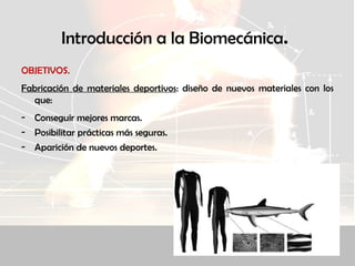 Introducción a la Biomecánica.
OBJETIVOS.
Fabricación de materiales deportivos: diseño de nuevos materiales con los
que:
- Conseguir mejores marcas.
- Posibilitar prácticas más seguras.
- Aparición de nuevos deportes.
 