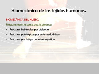 Biomecánica de los tejidos humanos.
BIOMECÁNICA DEL HUESO.
Fractura según la causa que la produce:
• Fracturas habituales: por violencia.
• Fracturas patológicas: por enfermedad ósea.
• Fracturas por fatiga: por estrés repetido.
 