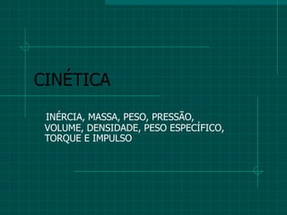 CINÉTICA INÉRCIA, MASSA, PESO, PRESSÃO, VOLUME, DENSIDADE, PESO ESPECÍFICO, TORQUE E IMPULSO 