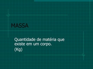 MASSA Quantidade de matéria que existe em um corpo.  (Kg) 