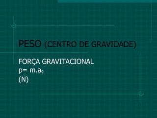 PESO  (CENTRO DE GRAVIDADE) FORÇA GRAVITACIONAL p= m.a g (N) 