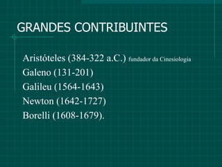 GRANDES CONTRIBUINTES Aristóteles (384-322 a.C.)  fundador da Cinesiologia Galeno (131-201) Galileu (1564-1643) Newton (1642-1727) Borelli (1608-1679).   