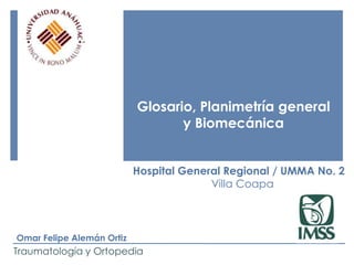 Glosario, Planimetría general
                                  y Biomecánica


                           Hospital General Regional / UMMA No. 2
                                         Villa Coapa



Omar Felipe Alemán Ortiz
Traumatología y Ortopedia
 