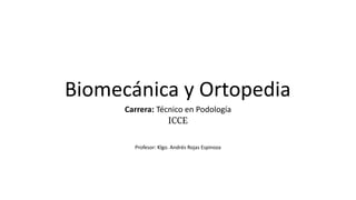 Biomecánica y Ortopedia
Carrera: Técnico en Podología
ICCE
Profesor: Klgo. Andrés Rojas Espinoza
 