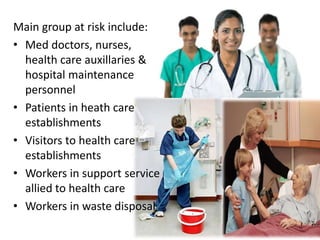 Main group at risk include:
• Med doctors, nurses,
health care auxillaries &
hospital maintenance
personnel
• Patients in heath care
establishments
• Visitors to health care
establishments
• Workers in support service
allied to health care
• Workers in waste disposal
 
