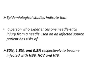 Epidemiological studies indicate that
• a person who experiences one needle-stick
injury from a needle used on an infected source
patient has risks of
30%, 1.8%, and 0.3% respectively to become
infected with HBV, HCV and HIV.
 