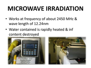 MICROWAVE IRRADIATION
• Works at frequency of about 2450 MHz &
wave length of 12.24nm
• Water contained is rapidly heated & inf
content destroyed
 