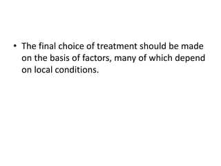 • The final choice of treatment should be made
on the basis of factors, many of which depend
on local conditions.
 