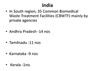 India
• In South region, 35 Common Biomedical
Waste Treatment Facilities (CBWTF) mainly by
private agencies
• Andhra Pradesh -14 nos
• Tamilnadu -11 nos
• Karnataka -9 nos
• Kerala -1no.
 
