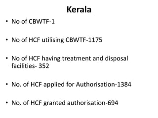 Kerala
• No of CBWTF-1
• No of HCF utilising CBWTF-1175
• No of HCF having treatment and disposal
facilities- 352
• No. of HCF applied for Authorisation-1384
• No. of HCF granted authorisation-694
 