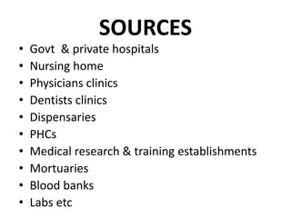 SOURCES
• Govt & private hospitals
• Nursing home
• Physicians clinics
• Dentists clinics
• Dispensaries
• PHCs
• Medical research & training establishments
• Mortuaries
• Blood banks
• Labs etc
 