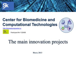 The main innovation projects
Июль 2013
Center for Biomedicine and
Computational Technologies
http://biomedcompcenter.ru/
Participant № 1120499
 
