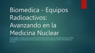Biomedica - Equipos
Radioactivos:
Avanzando en la
Medicina Nuclear
DESCUBRE CÓMO LOS EQUIPOS RADIOACTIVOS EN LA BIOMEDICINA ESTÁN
LLEVANDO LA MEDICINA NUCLEAR A NUEVOS NIVELES PARA MEJORAR LA
SALUD.
 