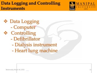 Data Logging and Controlling
Instruments
 Data Logging
- Computer
 Controlling
- Defibrillator
- Dialysis instrument
- Heart lung machine
Wednesday, March 30, 2016 13
 