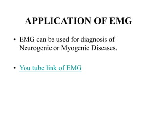 APPLICATION OF EMG
• EMG can be used for diagnosis of
Neurogenic or Myogenic Diseases.
• You tube link of EMG
 
