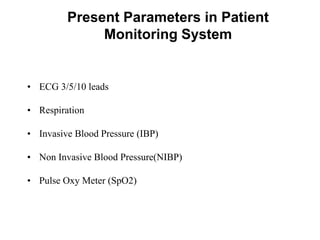 Present Parameters in Patient
Monitoring System
• ECG 3/5/10 leads
• Respiration
• Invasive Blood Pressure (IBP)
• Non Invasive Blood Pressure(NIBP)
• Pulse Oxy Meter (SpO2)
 