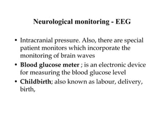 Neurological monitoring - EEG
• Intracranial pressure. Also, there are special
patient monitors which incorporate the
monitoring of brain waves
• Blood glucose meter ; is an electronic device
for measuring the blood glucose level
• Childbirth; also known as labour, delivery,
birth,
 