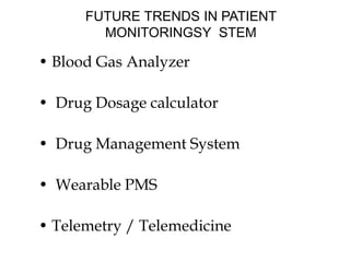 FUTURE TRENDS IN PATIENT
MONITORINGSY STEM
• Blood Gas Analyzer
• Drug Dosage calculator
• Drug Management System
• Wearable PMS
• Telemetry / Telemedicine
 