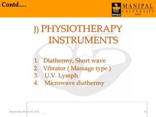 Contd….
J) PHYSIOTHERAPY
INSTRUMENTS
1. Diathermy, Short wave
2. Vibrator ( Massage type )
3. U.V. Lymph
4. Microwave diathermy
Wednesday, March 30, 2016 23
 