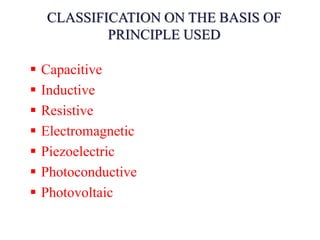 CLASSIFICATION ON THE BASIS OF
PRINCIPLE USED
 Capacitive
 Inductive
 Resistive
 Electromagnetic
 Piezoelectric
 Photoconductive
 Photovoltaic
 