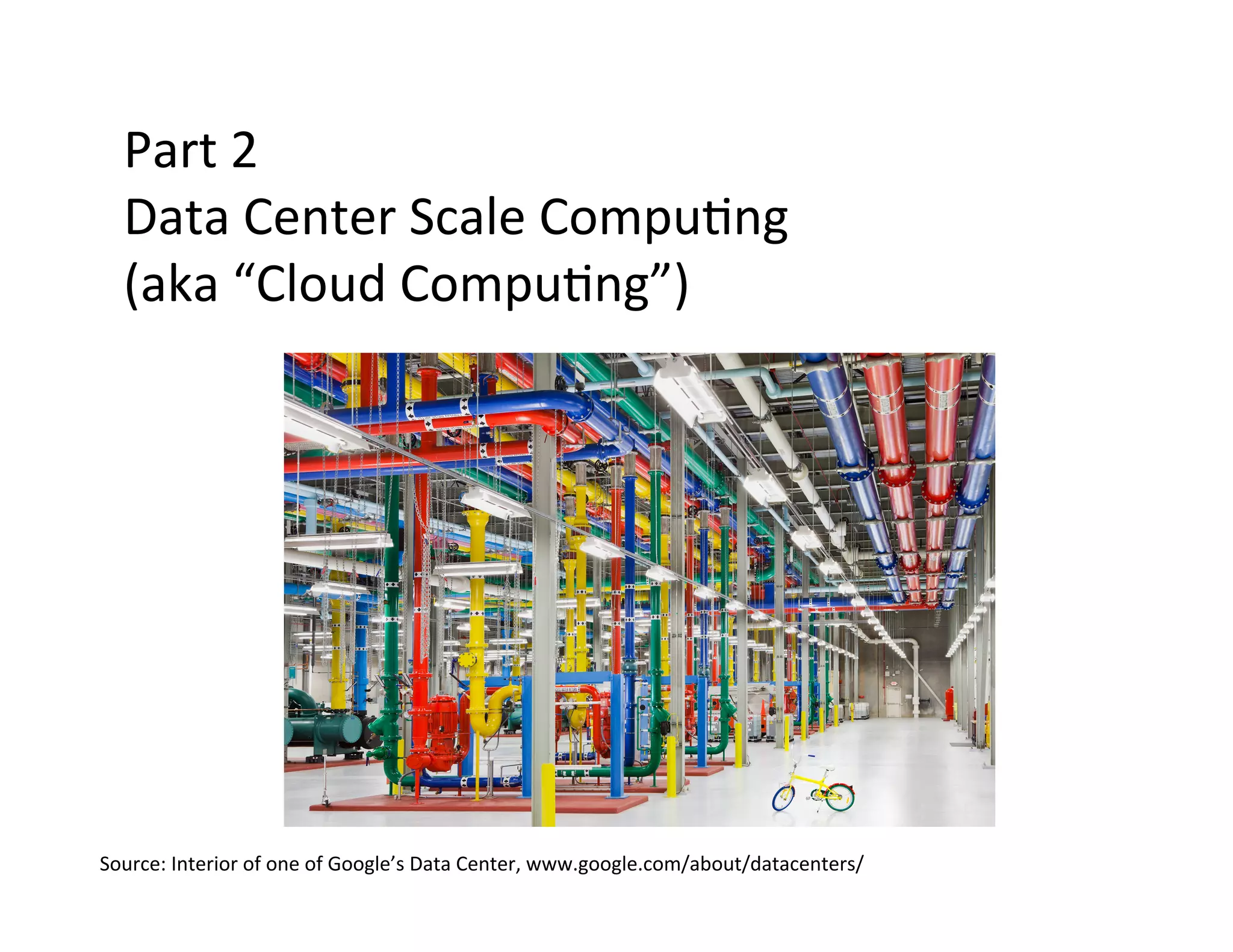 Part	
  2	
  
Data	
  Center	
  Scale	
  Compu?ng	
  	
  
(aka	
  “Cloud	
  Compu?ng”)	
  
Source:	
  Interior	
  of	
  one	
  of	
  Google’s	
  Data	
  Center,	
  www.google.com/about/datacenters/	
  
 