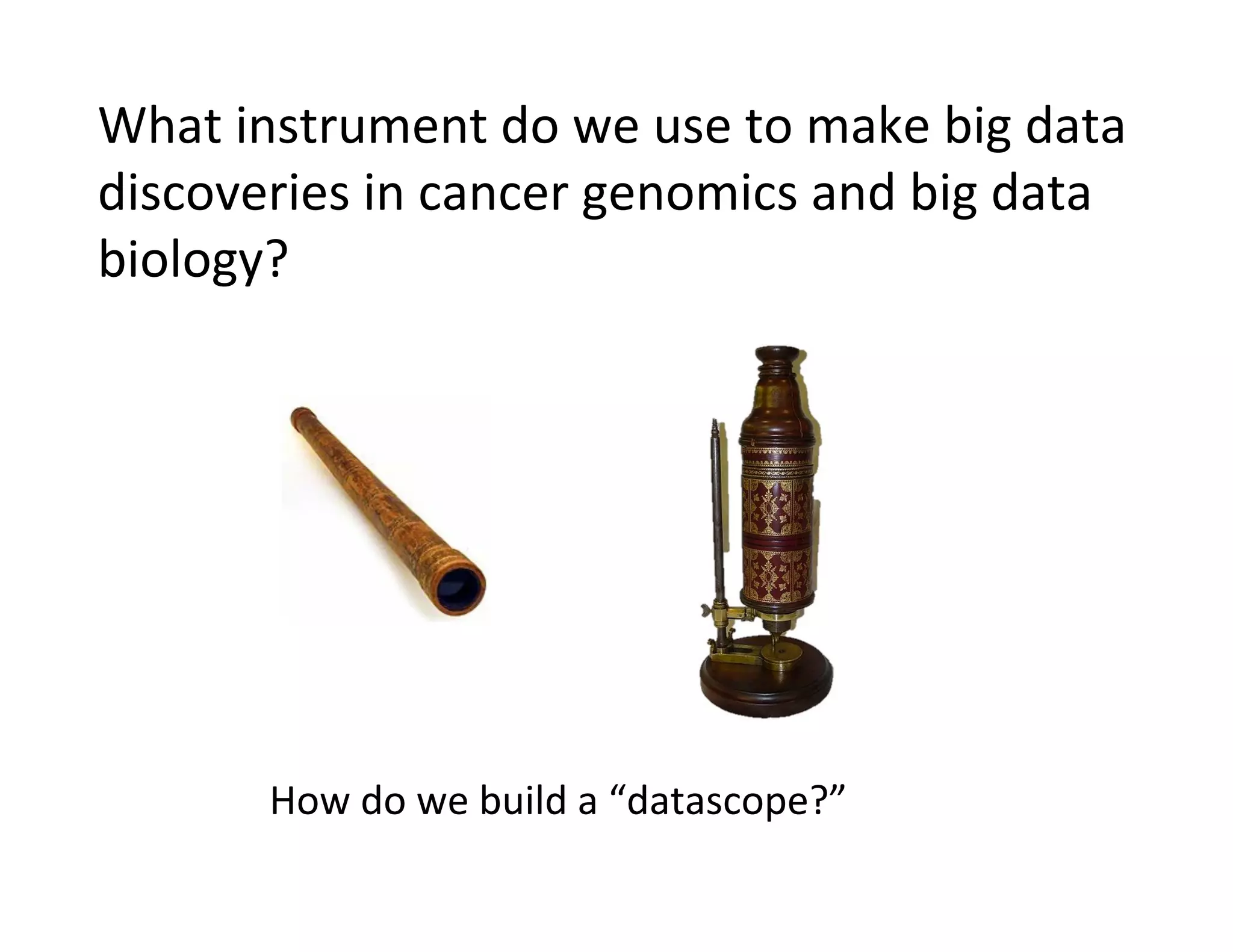 What	
  instrument	
  do	
  we	
  use	
  to	
  make	
  big	
  data	
  
discoveries	
  in	
  cancer	
  genomics	
  and	
  big	
  data	
  
biology?	
  
How	
  do	
  we	
  build	
  a	
  “datascope?”	
  
 