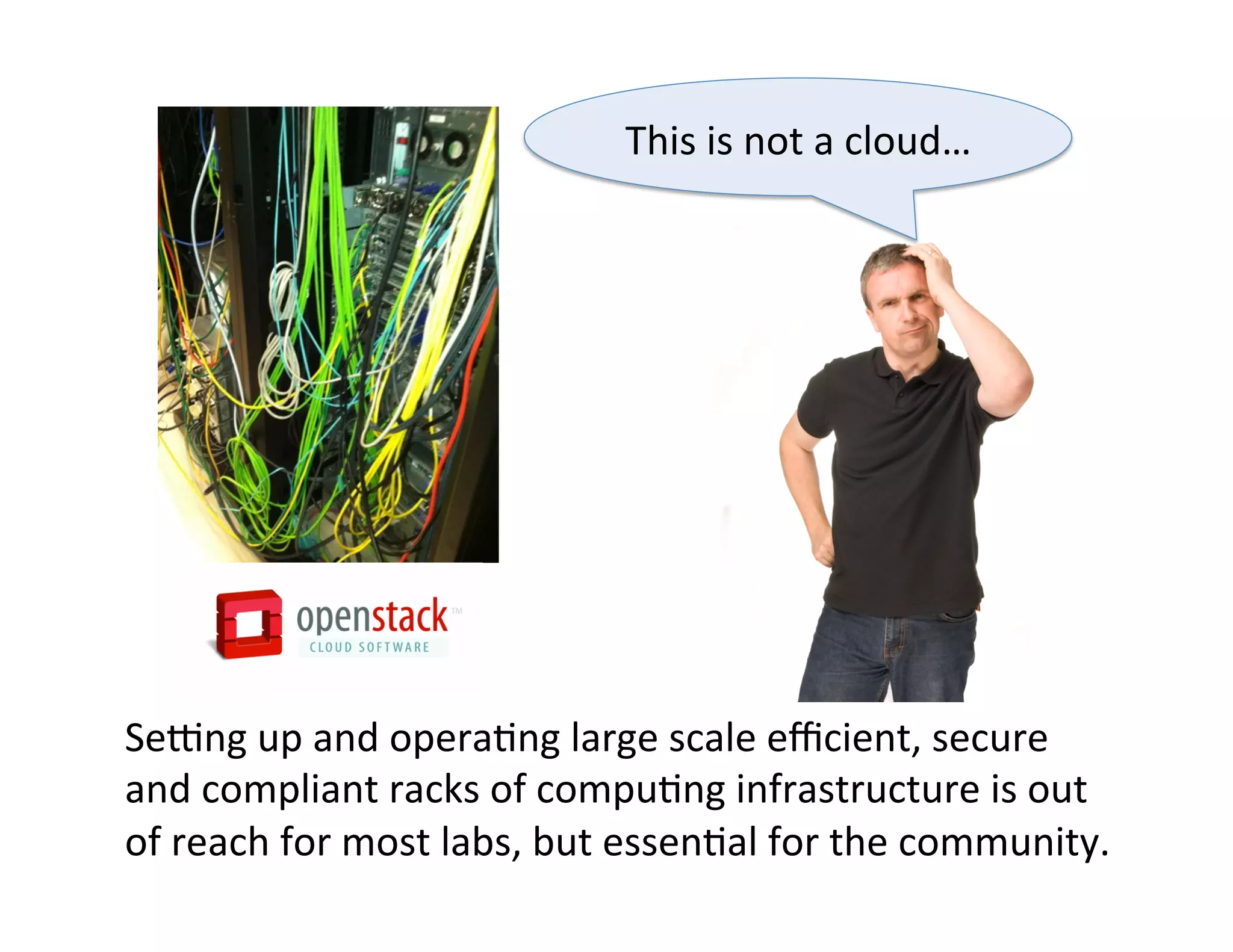 Sevng	
  up	
  and	
  opera?ng	
  large	
  scale	
  eﬃcient,	
  secure	
  
and	
  compliant	
  racks	
  of	
  compu?ng	
  infrastructure	
  is	
  out	
  
of	
  reach	
  for	
  most	
  labs,	
  but	
  essen?al	
  for	
  the	
  community.	
  
This	
  is	
  not	
  a	
  cloud…	
  
 