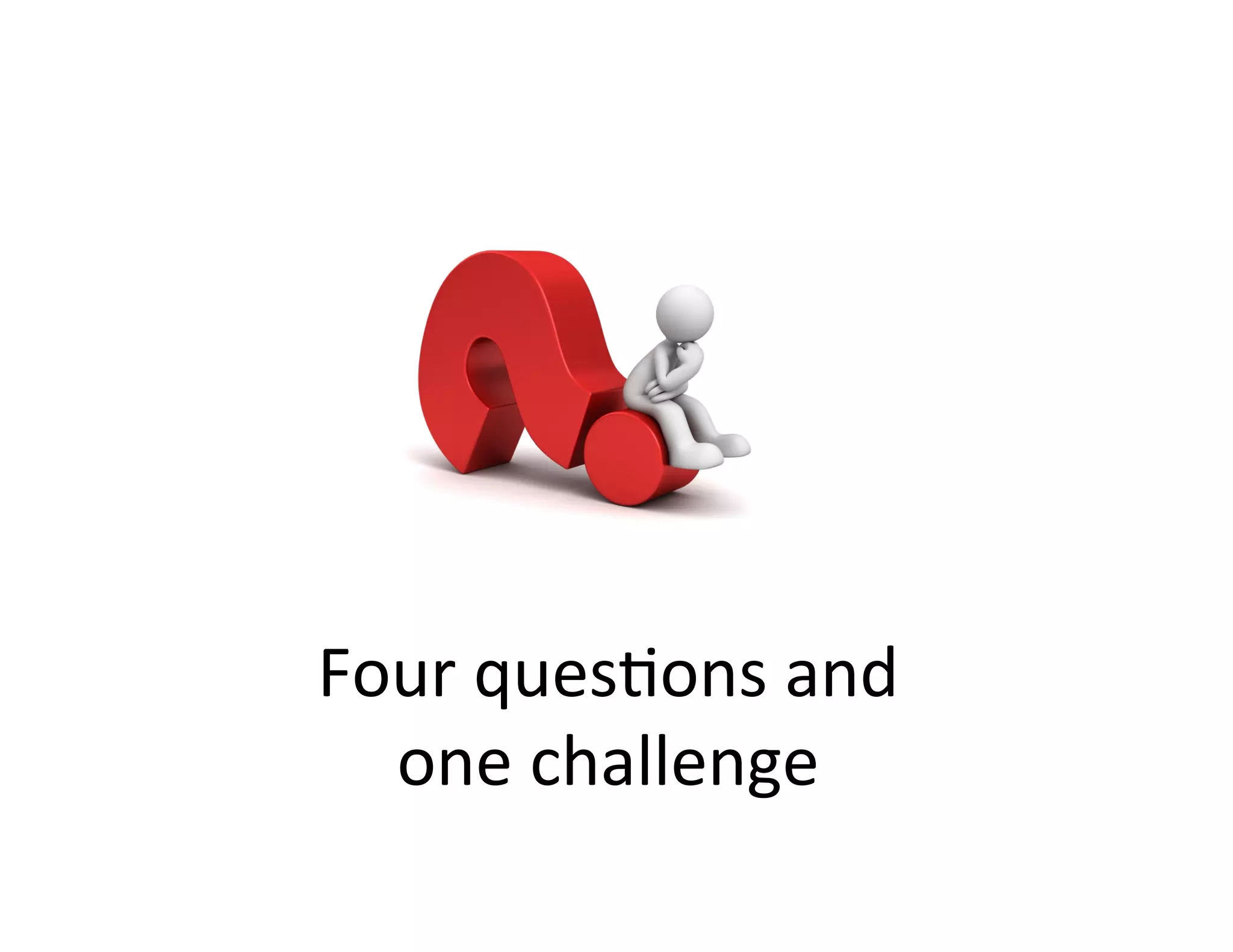 Four	
  ques?ons	
  and	
  	
  
one	
  challenge	
  
 