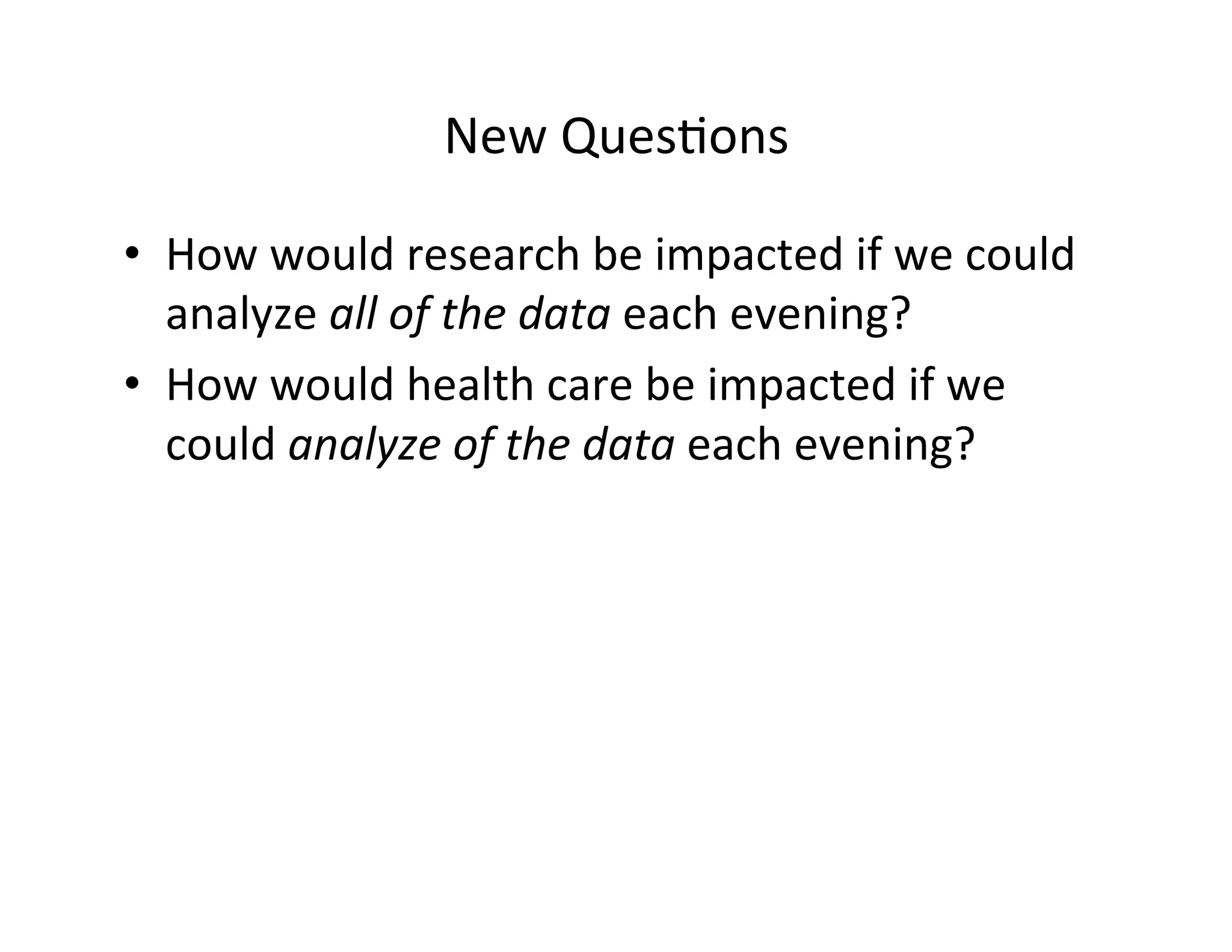 New	
  Ques?ons	
  
•  How	
  would	
  research	
  be	
  impacted	
  if	
  we	
  could	
  
analyze	
  all	
  of	
  the	
  data	
  each	
  evening?	
  
•  How	
  would	
  health	
  care	
  be	
  impacted	
  if	
  we	
  
could	
  analyze	
  of	
  the	
  data	
  each	
  evening?	
  
 