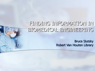FINDING INFORMATION IN BIOMEDICAL ENGINEERING Bruce Slutsky Robert Van Houten Library 