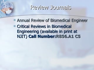 Review Journals Annual Review of Biomedical Engineering  Critical Reviews in Biomedical Engineering (available in print at NJIT)  Call Number: R856.A1 C5 
