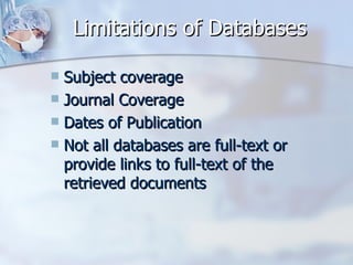 Limitations of Databases Subject coverage  Journal Coverage  Dates of Publication  Not all databases are full-text or provide links to full-text of the retrieved documents  