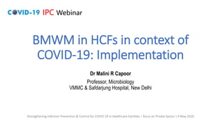 IPC Webinar
Strengthening Infection Prevention & Control for COVID-19 in Healthcare Facilities – focus on Private Sector | 4 May 2020
BMWM in HCFs in context of
COVID-19: Implementation
Dr Malini R Capoor
Professor, Microbiology
VMMC & Safdarjung Hospital, New Delhi
 
