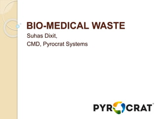 BIO-MEDICAL WASTE
Suhas Dixit,
CMD, Pyrocrat Systems
 