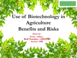 Use of Biotechnology in
Agriculture
Benefits and Risks
Done by:
Name : Aditya
Section : B18
Roll Number : 22052789
 