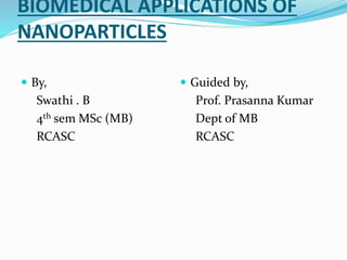 BIOMEDICAL APPLICATIONS OF
NANOPARTICLES
 By,
Swathi . B
4th sem MSc (MB)
RCASC
 Guided by,
Prof. Prasanna Kumar
Dept of MB
RCASC
 