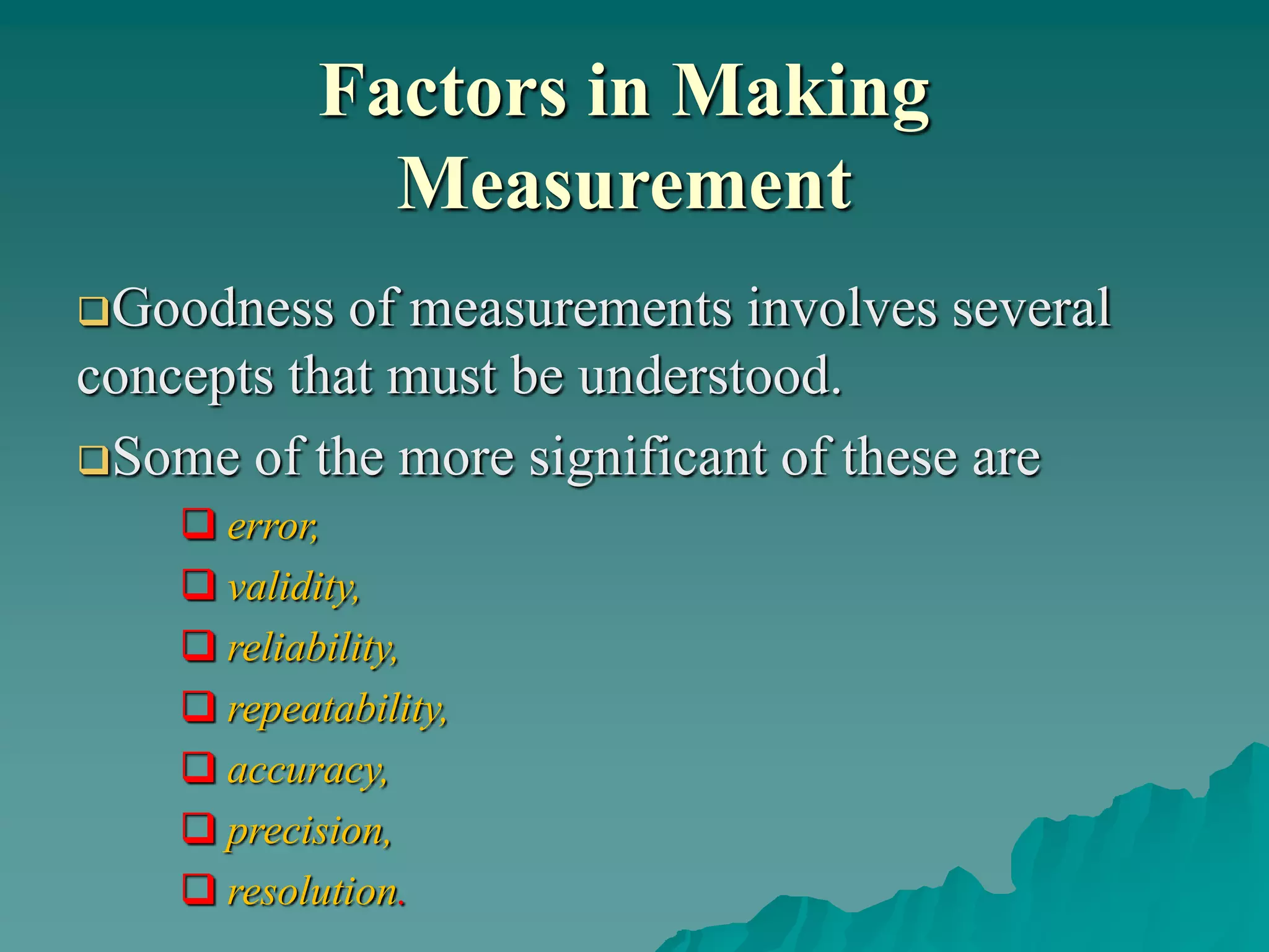 Factors in Making
Measurement
Goodness of measurements involves several
concepts that must be understood.
Some of the more significant of these are
 error,
 validity,
 reliability,
 repeatability,
 accuracy,
 precision,
 resolution.
 