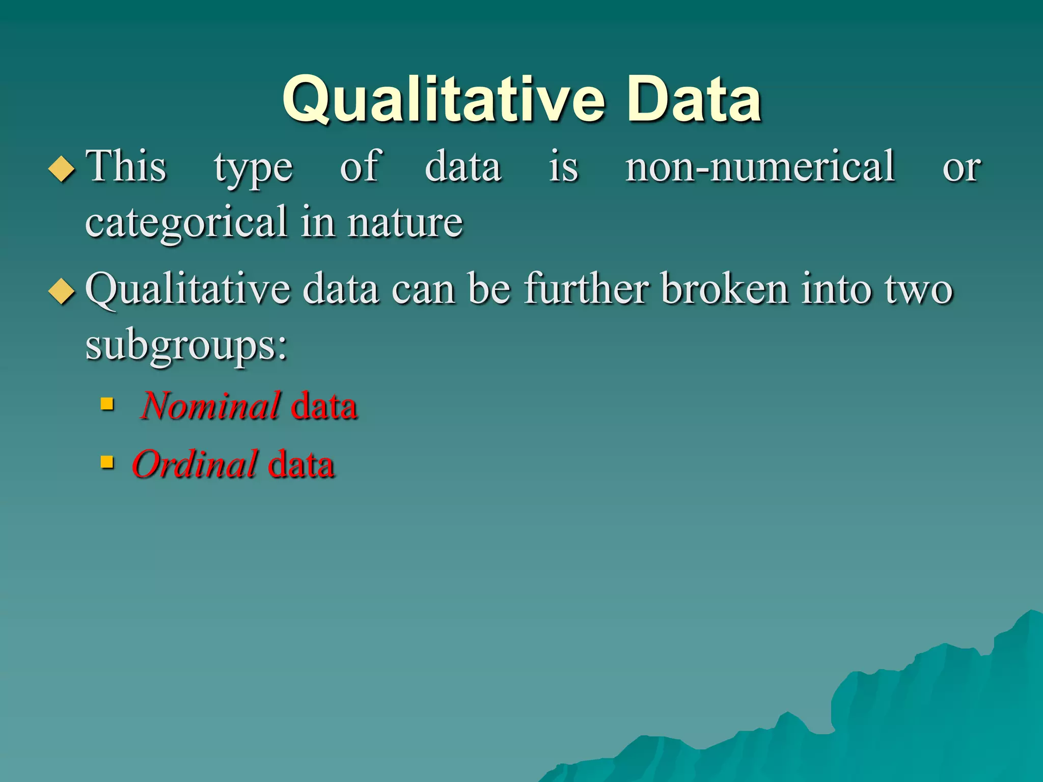 Qualitative Data
 This type of data is non-numerical or
categorical in nature
 Qualitative data can be further broken into two
subgroups:
 Nominal data
 Ordinal data
 