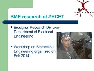 BME research at ZHCET
 Biosignal Research Division-
Department of Electrical
Engineering
 Workshop on Biomedical
Engineering organised on 11th
Feb,2014
 