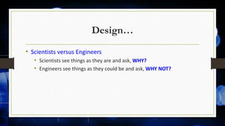 Design…
• Scientists versus Engineers
• Scientists see things as they are and ask, WHY?
• Engineers see things as they could be and ask, WHY NOT?
 
