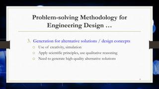Problem-solving Methodology for
Engineering Design …
3. Generation for alternative solutions / design concepts
o Use of creativity, simulation
o Apply scientific principles, use qualitative reasoning
o Need to generate high-quality alternative solutions
21
 