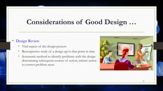 Considerations of Good Design …
• Design Review
• Vital aspect of the design process
• Retrospective study of a design up to that point in time
• Systematic method to identify problems with the design
determining subsequent courses of action, initiate action
to correct problem areas
27
 