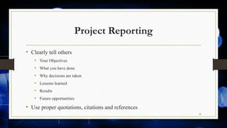 Project Reporting
• Clearly tell others
• Your Objectives
• What you have done
• Why decisions are taken
• Lessons learned
• Results
• Future opportunities
• Use proper quotations, citations and references
45
 