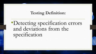 Testing Definition:
•Detecting specification errors
and deviations from the
specification
 