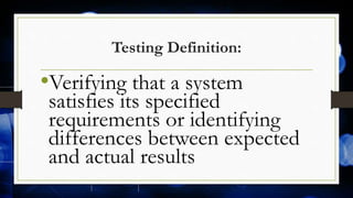 Testing Definition:
•Verifying that a system
satisfies its specified
requirements or identifying
differences between expected
and actual results
 